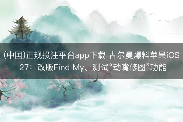 (中国)正规投注平台app下载 古尔曼爆料苹果iOS 27:改版Find My、测试“动嘴修图”功能