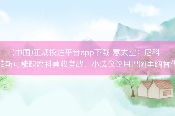 (中国)正规投注平台app下载 意太空：尼科·帕斯可能缺席科莫收官战，小法议论用巴图里纳替代