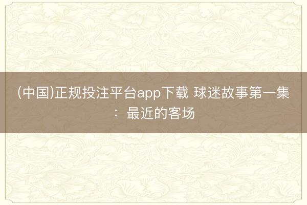 (中国)正规投注平台app下载 球迷故事第一集：最近的客场