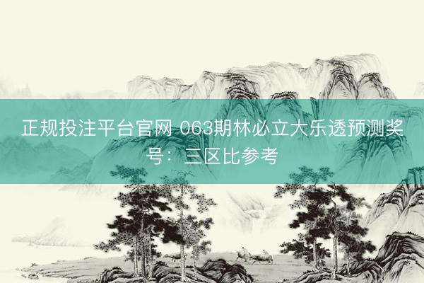 正规投注平台官网 063期林必立大乐透预测奖号:三区比参考
