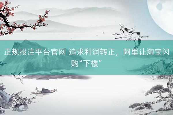 正规投注平台官网 追求利润转正,阿里让淘宝闪购“下楼”