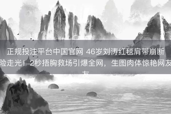 正规投注平台中国官网 46岁刘涛红毯肩带崩断险走光!2秒捂胸救场引爆全网,生图肉体惊艳网友