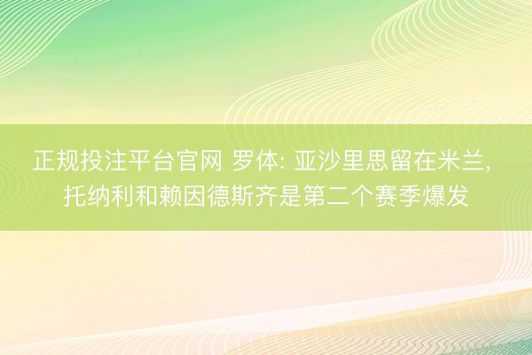 正规投注平台官网 罗体: 亚沙里思留在米兰, 托纳利和赖因德斯齐是第二个赛季爆发