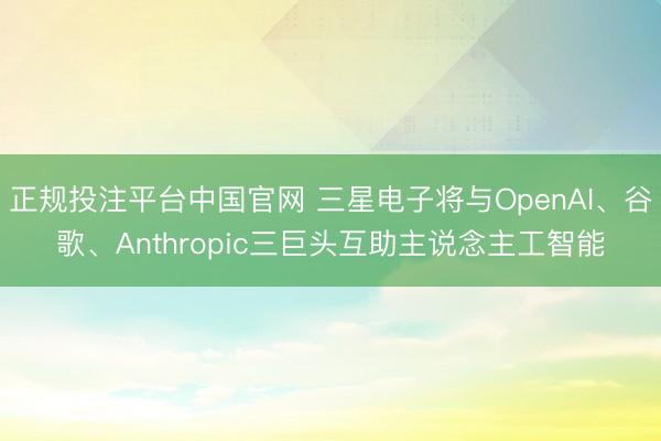 正规投注平台中国官网 三星电子将与OpenAI、谷歌、Anthropic三巨头互助主说念主工智能