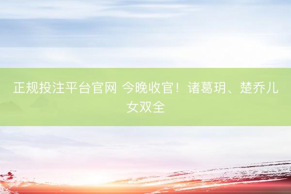 正规投注平台官网 今晚收官!诸葛玥、楚乔儿女双全
