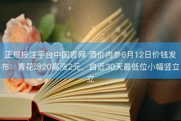 正规投注平台中国官网 酒价内参6月12日价钱发布:青花汾20高涨2元,自近30天最低位小幅竖立