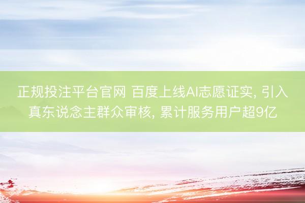 正规投注平台官网 百度上线AI志愿证实, 引入真东说念主群众审核, 累计服务用户超9亿