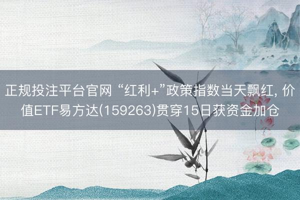 正规投注平台官网 “红利+”政策指数当天飘红, 价值ETF易方达(159263)贯穿15日获资金加仓