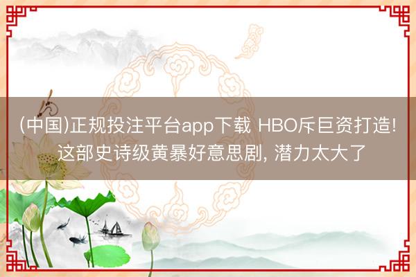 (中国)正规投注平台app下载 HBO斥巨资打造! 这部史诗级黄暴好意思剧， 潜力太大了