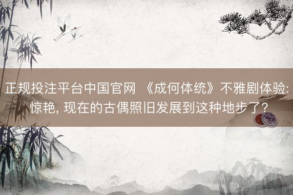 正规投注平台中国官网 《成何体统》不雅剧体验: 惊艳, 现在的古偶照旧发展到这种地步了?