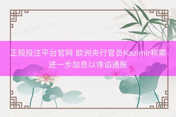 正规投注平台官网 欧洲央行官员Kazimir称需进一步加息以谗谄通胀