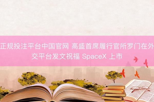 正规投注平台中国官网 高盛首席履行官所罗门在外交平台发文祝福 SpaceX 上市