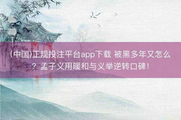 (中国)正规投注平台app下载 被黑多年又怎么?孟子义用暖和与义举逆转口碑!