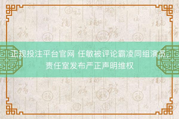正规投注平台官网 任敏被评论霸凌同组演员，责任室发布严正声明维权