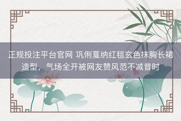 正规投注平台官网 巩俐戛纳红毯玄色抹胸长裙造型,气场全开被网友赞风范不减昔时