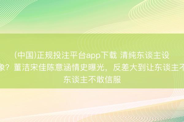 (中国)正规投注平台app下载 清纯东谈主设全是假象?董洁宋佳陈意涵情史曝光,反差大到让东谈主不敢信服
