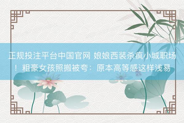 正规投注平台中国官网 娘娘西装杀疯小城职场!粗豪女孩照搬被夸:原本高等感这样浅易
