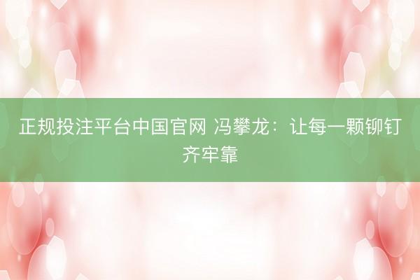 正规投注平台中国官网 冯攀龙:让每一颗铆钉齐牢靠