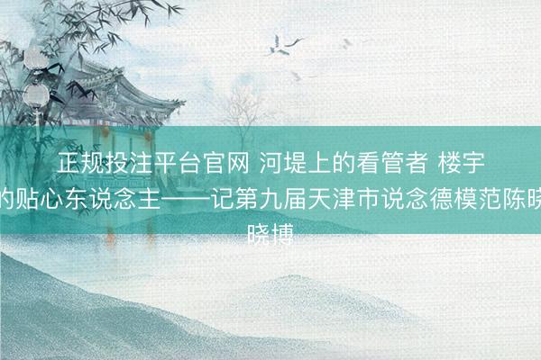 正规投注平台官网 河堤上的看管者 楼宇间的贴心东说念主——记第九届天津市说念德模范陈晓博