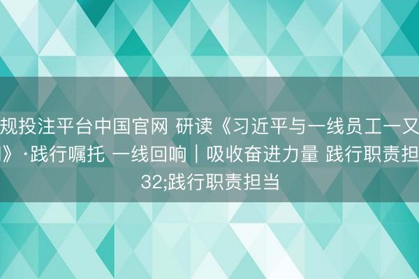 正规投注平台中国官网 研读《习近平与一线员工一又友们》·践行嘱托 一线回响|吸收奋进力量 践行职责担当