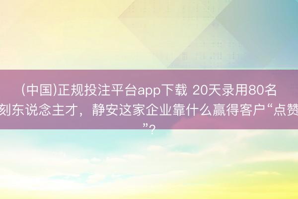 (中国)正规投注平台app下载 20天录用80名时刻东说念主才,静安这家企业靠什么赢得客户“点赞”?