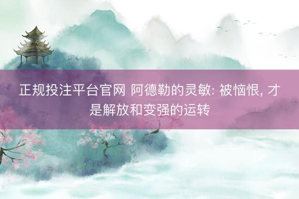 正规投注平台官网 阿德勒的灵敏: 被恼恨, 才是解放和变强的运转
