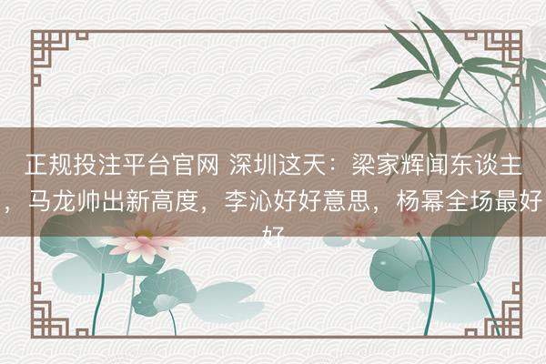 正规投注平台官网 深圳这天:梁家辉闻东谈主,马龙帅出新高度,李沁好好意思,杨幂全场最好