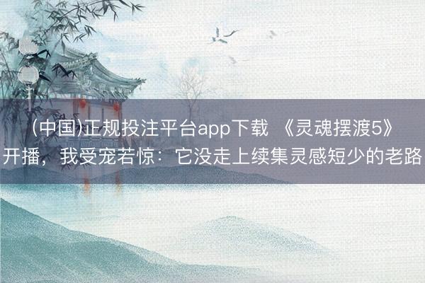 (中国)正规投注平台app下载 《灵魂摆渡5》开播,我受宠若惊:它没走上续集灵感短少的老路
