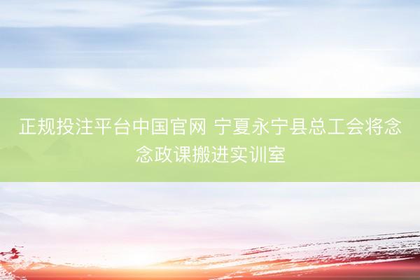 正规投注平台中国官网 宁夏永宁县总工会将念念政课搬进实训室