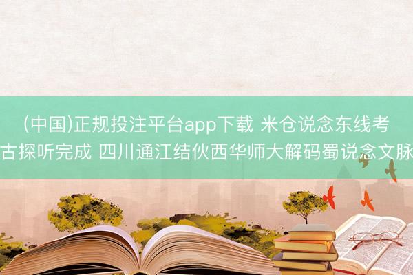 (中国)正规投注平台app下载 米仓说念东线考古探听完成 四川通江结伙西华师大解码蜀说念文脉