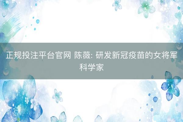 正规投注平台官网 陈薇: 研发新冠疫苗的女将军科学家