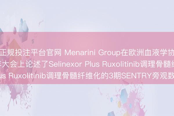 正规投注平台官网 Menarini Group在欧洲血液学协会( EHA ) 2026年大会上论述了Selinexor Plus Ruxolitinib调理骨髓纤维化的3期SENTRY旁观数据