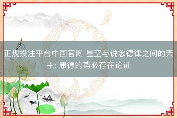 正规投注平台中国官网 星空与说念德律之间的天主: 康德的势必存在论证