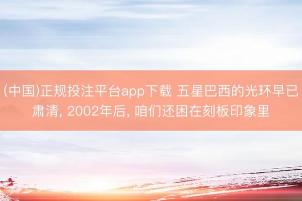 (中国)正规投注平台app下载 五星巴西的光环早已肃清, 2002年后, 咱们还困在刻板印象里