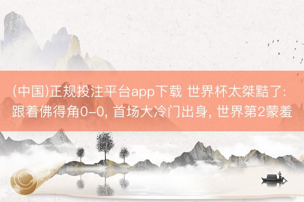(中国)正规投注平台app下载 世界杯太桀黠了: 跟着佛得角0-0， 首场大冷门出身， 世界第2蒙羞