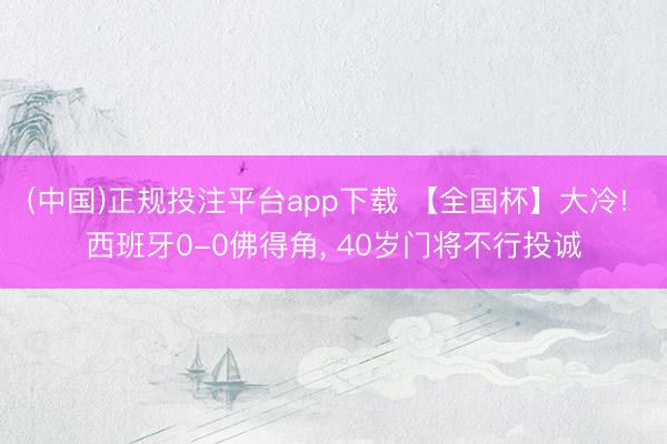 (中国)正规投注平台app下载 【全国杯】大冷! 西班牙0-0佛得角, 40岁门将不行投诚