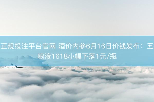 正规投注平台官网 酒价内参6月16日价钱发布:五粮液1618小幅下落1元/瓶