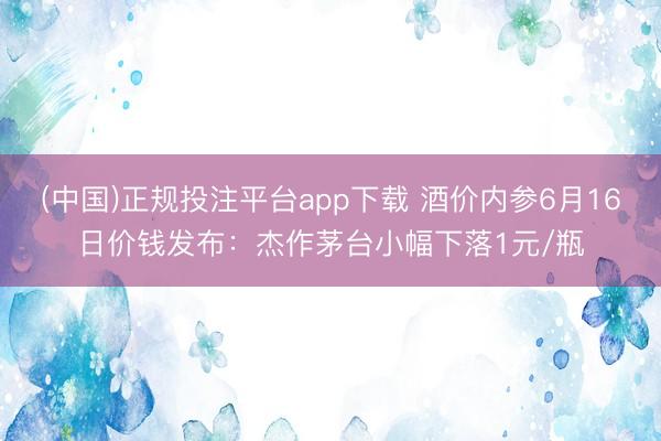 (中国)正规投注平台app下载 酒价内参6月16日价钱发布:杰作茅台小幅下落1元/瓶