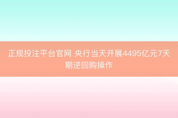正规投注平台官网 央行当天开展4495亿元7天期逆回购操作