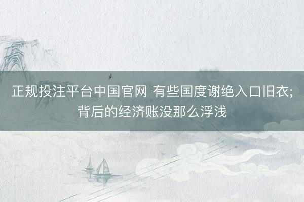 正规投注平台中国官网 有些国度谢绝入口旧衣;背后的经济账没那么浮浅