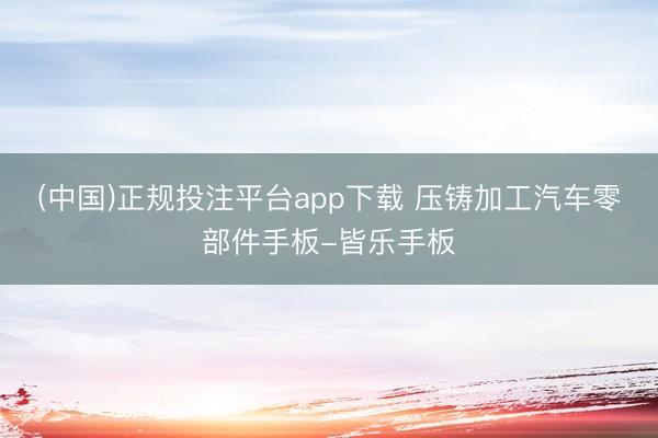 (中国)正规投注平台app下载 压铸加工汽车零部件手板-皆乐手板