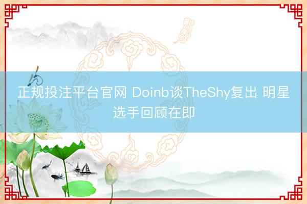 正规投注平台官网 Doinb谈TheShy复出 明星选手回顾在即