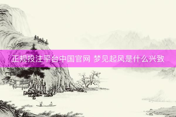 正规投注平台中国官网 梦见起风是什么兴致