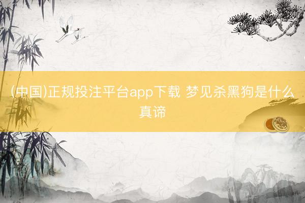 (中国)正规投注平台app下载 梦见杀黑狗是什么真谛