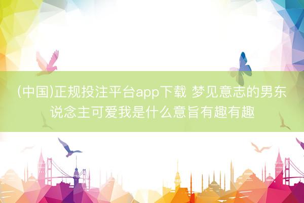 (中国)正规投注平台app下载 梦见意志的男东说念主可爱我是什么意旨有趣有趣