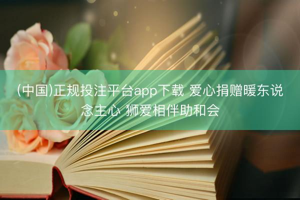 (中国)正规投注平台app下载 爱心捐赠暖东说念主心 狮爱相伴助和会