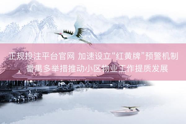 正规投注平台官网 加速设立“红黄牌”预警机制,番禺多举措推动小区物业工作提质发展