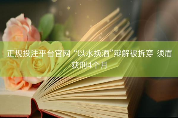 正规投注平台官网 “以水换酒”辩解被拆穿 须眉获刑4个月