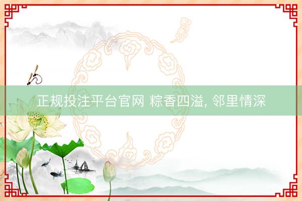 正规投注平台官网 粽香四溢, 邻里情深