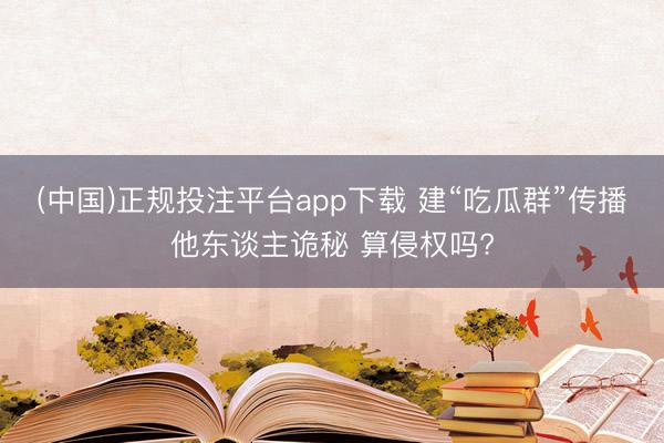 (中国)正规投注平台app下载 建“吃瓜群”传播他东谈主诡秘 算侵权吗?